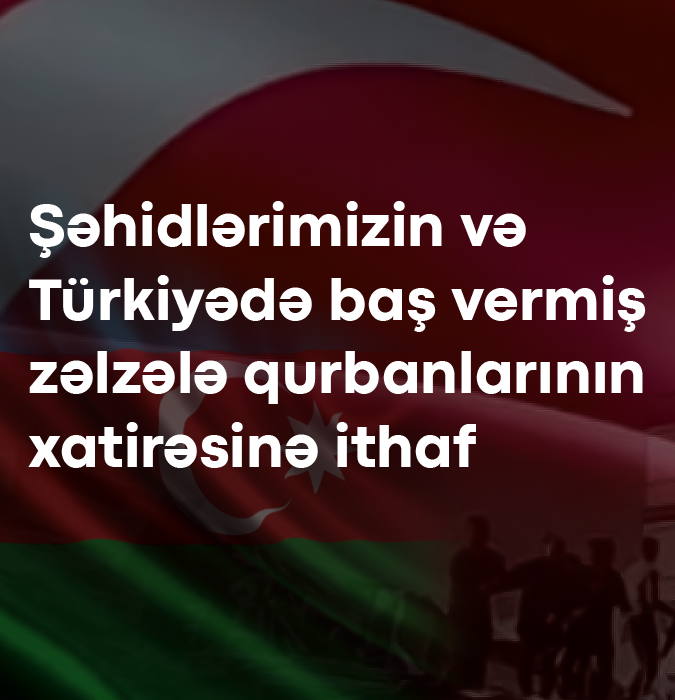 Şəhidlərimizin və Türkiyədə baş vermiş zəlzələ qurbanlarının xatirəsinə ithaf