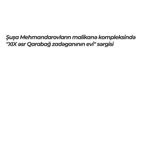 Şuşa Mehmandarovların malikanə kompleksində "XIX əsr Qarabağ zadəganının evi" sərgisi
